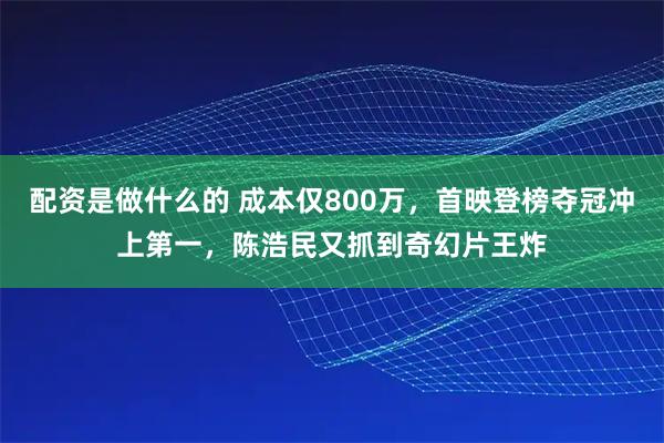 配资是做什么的 成本仅800万,首映登榜夺冠冲上第一,陈浩民又抓到奇幻片王炸