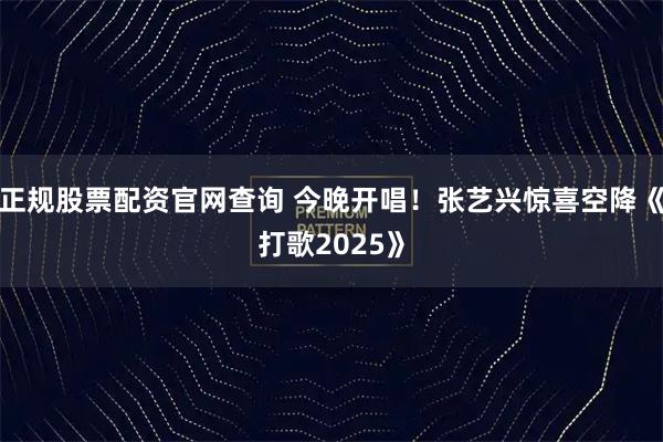 正规股票配资官网查询 今晚开唱！张艺兴惊喜空降《打歌2025》