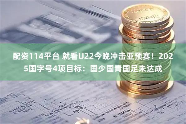配资114平台 就看U22今晚冲击亚预赛！2025国字号4项目标：国少国青国足未达成