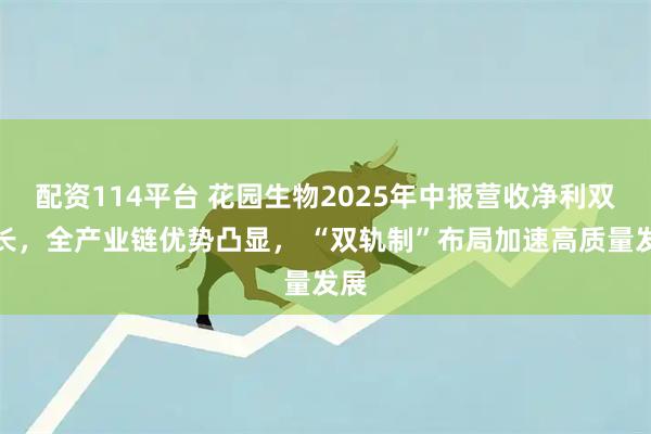 配资114平台 花园生物2025年中报营收净利双增长，全产业链优势凸显， “双轨制”布局加速高质量发展