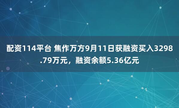 配资114平台 焦作万方9月11日获融资买入3298.79万元，融资余额5.36亿元