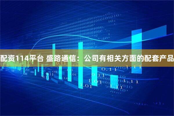 配资114平台 盛路通信：公司有相关方面的配套产品