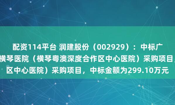 配资114平台 润建股份(002929):中标广州医科大学附属第一医院横琴医院(横琴粤澳深度合作区中心医院)采购项目,中标金额为299.10万元