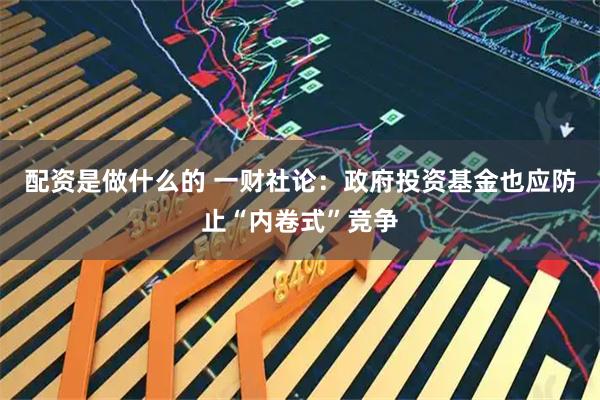 配资是做什么的 一财社论：政府投资基金也应防止“内卷式”竞争