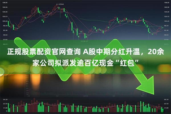 正规股票配资官网查询 A股中期分红升温，20余家公司拟派发逾百亿现金“红包”