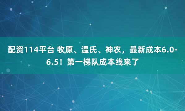 配资114平台 牧原、温氏、神农，最新成本6.0-6.5！第一梯队成本线来了