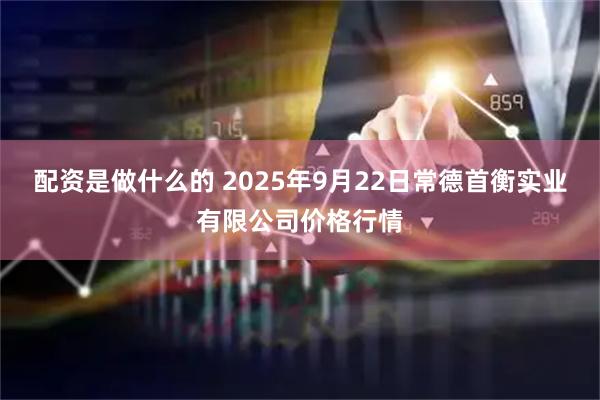 配资是做什么的 2025年9月22日常德首衡实业有限公司价格行情