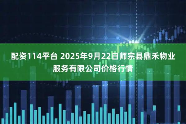 配资114平台 2025年9月22日师宗县鼎禾物业服务有限公司价格行情