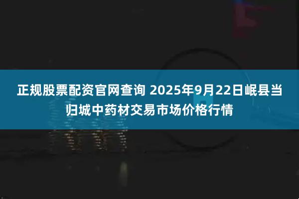 正规股票配资官网查询 2025年9月22日岷县当归城中药材交易市场价格行情