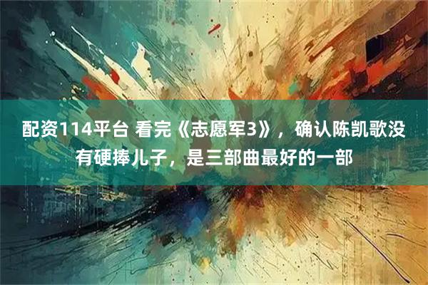 配资114平台 看完《志愿军3》，确认陈凯歌没有硬捧儿子，是三部曲最好的一部