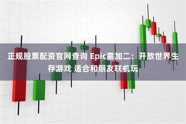 正规股票配资官网查询 Epic喜加二：开放世界生存游戏 适合和朋友联机玩