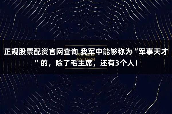 正规股票配资官网查询 我军中能够称为“军事天才”的,除了毛主席,还有3个人!