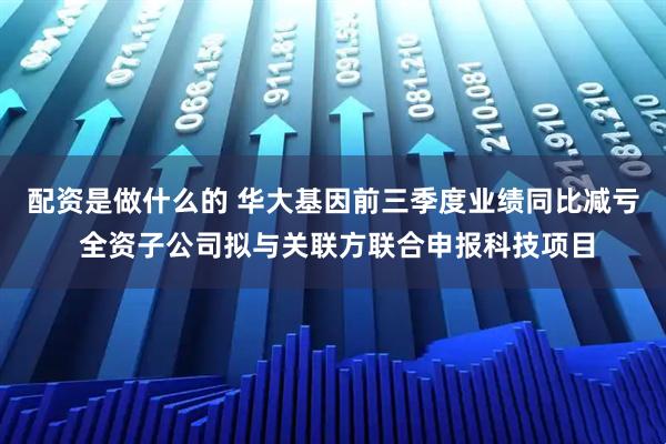 配资是做什么的 华大基因前三季度业绩同比减亏 全资子公司拟与关联方联合申报科技项目