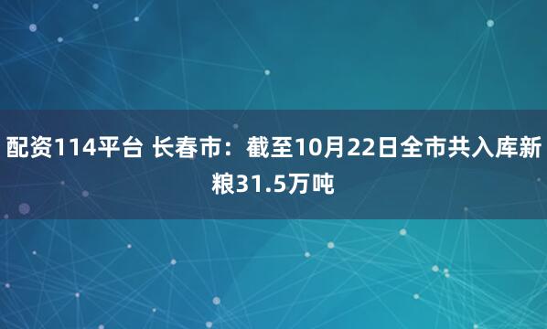 配资114平台 长春市：截至10月22日全市共入库新粮31.5万吨