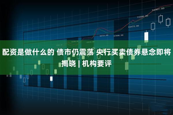 配资是做什么的 债市仍震荡 央行买卖债券悬念即将揭晓 | 机构要评