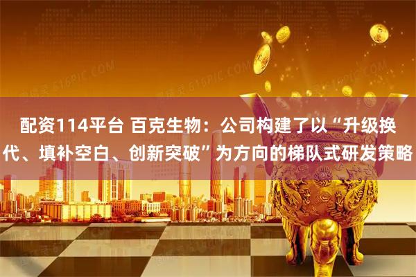 配资114平台 百克生物：公司构建了以“升级换代、填补空白、创新突破”为方向的梯队式研发策略