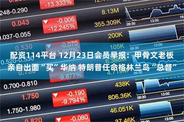 配资114平台 12月23日会员早报：甲骨文老板亲自出面“买”华纳 特朗普任命格林兰岛“总督”