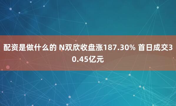配资是做什么的 N双欣收盘涨187.30% 首日成交30.45亿元