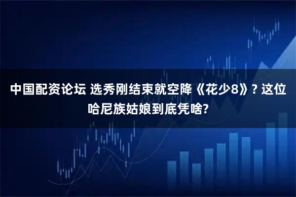 中国配资论坛 选秀刚结束就空降《花少8》? 这位哈尼族姑娘到底凭啥?