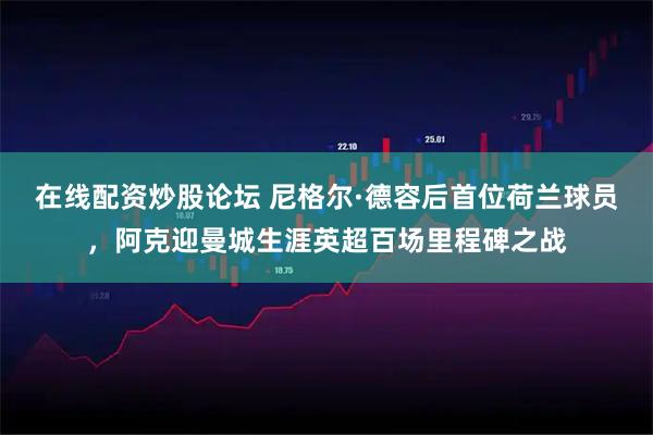 在线配资炒股论坛 尼格尔·德容后首位荷兰球员，阿克迎曼城生涯英超百场里程碑之战