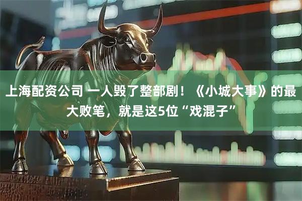 上海配资公司 一人毁了整部剧！《小城大事》的最大败笔，就是这5位“戏混子”