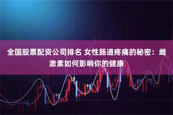 全国股票配资公司排名 女性肠道疼痛的秘密：雌激素如何影响你的健康