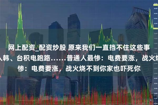 网上配资_配资炒股 原来我们一直挡不住这些事？朝鲜核弹、萨德入韩、台积电跑路……普通人最惨：电费要涨，战火烧不到你家也吓死你