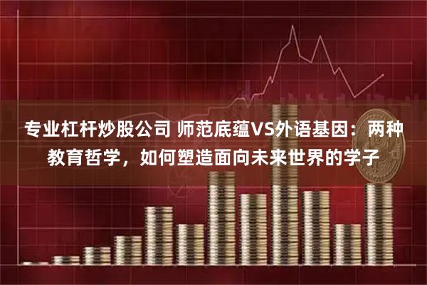 专业杠杆炒股公司 师范底蕴VS外语基因：两种教育哲学，如何塑造面向未来世界的学子