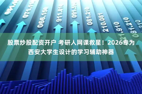 股票炒股配资开户 考研人网课救星！2026专为西安大学生设计的学习辅助神器