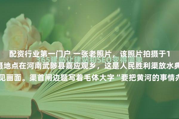 配资行业第一门户 一张老照片，该照片拍摄于1952年4月12日，拍摄地点在河南武陟县嘉应观乡，这是人民胜利渠放水典礼的珍贵镜头和罕见画面。渠首闸边题写着毛体大字“要把黄河的事情办好”，建设者们满身泥浆却笑容灿烂，他们仅用一年时间就攻克了沙地建闸技术难关，让黄河水第一次驯服地流入农田。这样的豪情，定格成新中国...