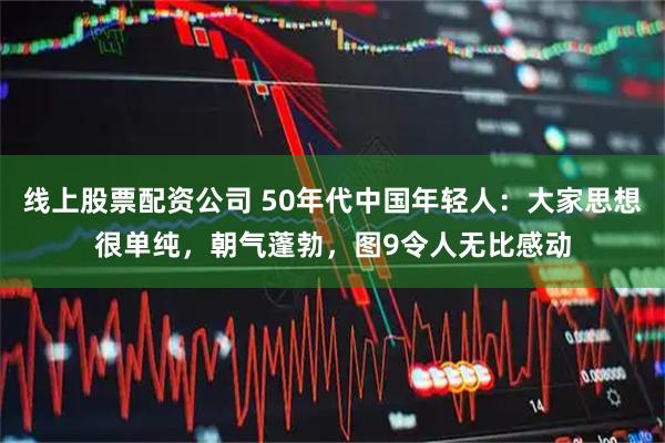线上股票配资公司 50年代中国年轻人：大家思想很单纯，朝气蓬勃，图9令人无比感动