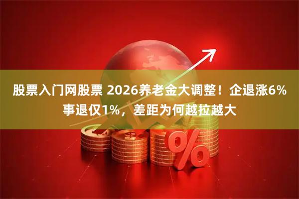 股票入门网股票 2026养老金大调整！企退涨6%事退仅1%，差距为何越拉越大