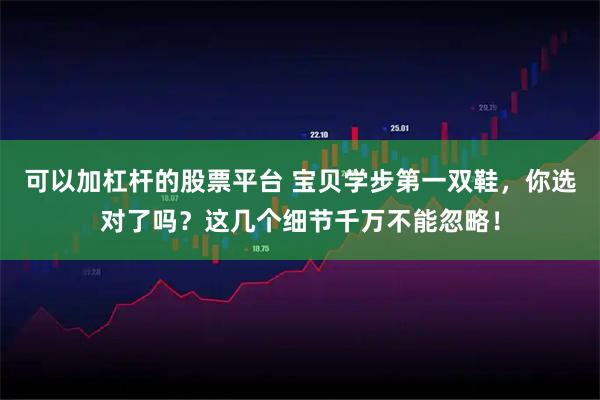 可以加杠杆的股票平台 宝贝学步第一双鞋，你选对了吗？这几个细节千万不能忽略！