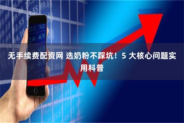 无手续费配资网 选奶粉不踩坑！5 大核心问题实用科普