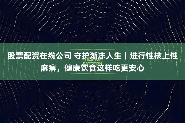 股票配资在线公司 守护渐冻人生｜进行性核上性麻痹，健康饮食这样吃更安心