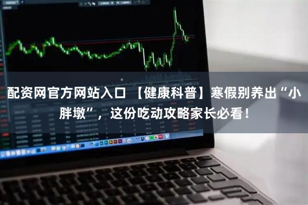 配资网官方网站入口 【健康科普】寒假别养出“小胖墩”，这份吃动攻略家长必看！