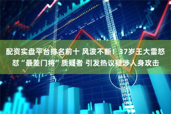 配资实盘平台排名前十 风波不断！37岁王大雷怒怼“最差门将”质疑者 引发热议疑涉人身攻击
