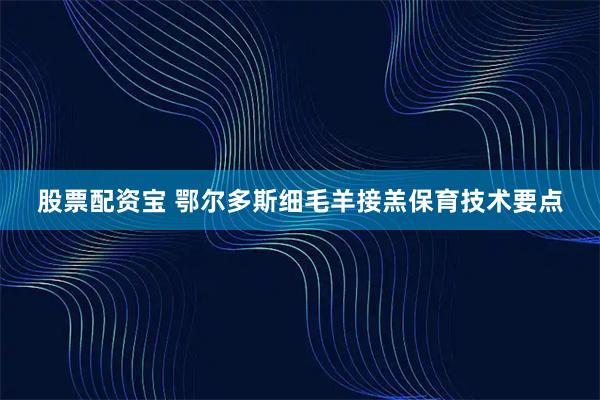 股票配资宝 鄂尔多斯细毛羊接羔保育技术要点