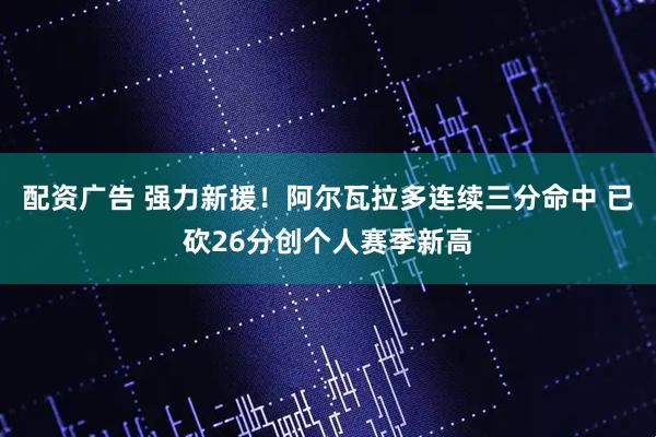 配资广告 强力新援！阿尔瓦拉多连续三分命中 已砍26分创个人赛季新高