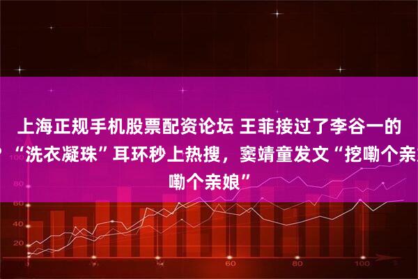 上海正规手机股票配资论坛 王菲接过了李谷一的班？“洗衣凝珠”耳环秒上热搜，窦靖童发文“挖嘞个亲娘”