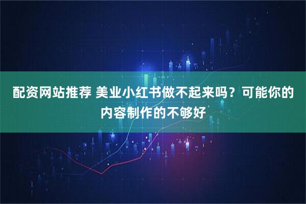 配资网站推荐 美业小红书做不起来吗？可能你的内容制作的不够好