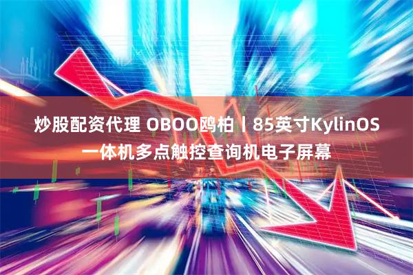 炒股配资代理 OBOO鸥柏丨85英寸KylinOS一体机多点触控查询机电子屏幕