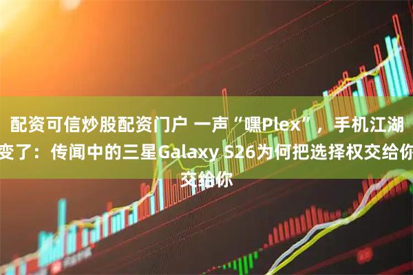 配资可信炒股配资门户 一声“嘿Plex”，手机江湖变了：传闻中的三星Galaxy S26为何把选择权交给你