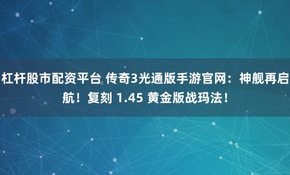 杠杆股市配资平台 传奇3光通版手游官网：神舰再启航！复刻 1.45 黄金版战玛法！