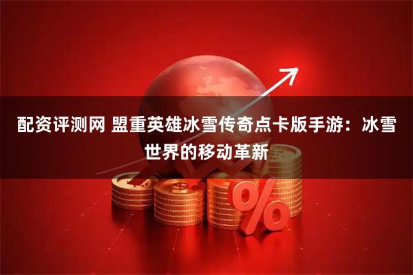 配资评测网 盟重英雄冰雪传奇点卡版手游：冰雪世界的移动革新