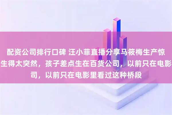 配资公司排行口碑 汪小菲直播分享马筱梅生产惊险瞬间：事情发生得太突然，孩子差点生在百货公司，以前只在电影里看过这种桥段