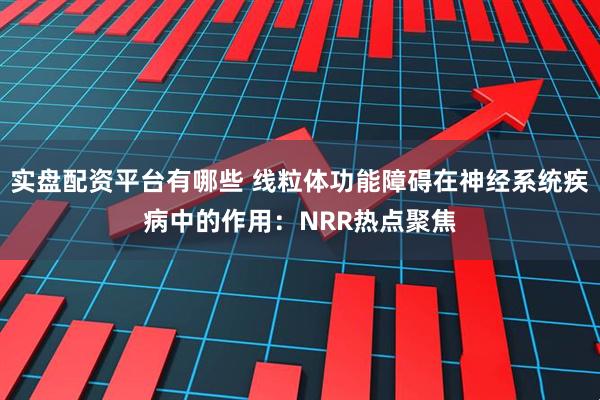 实盘配资平台有哪些 线粒体功能障碍在神经系统疾病中的作用：NRR热点聚焦