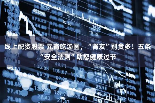 线上配资股票 元宵吃汤圆，“肾友”别贪多！五条“安全法则”助您健康过节