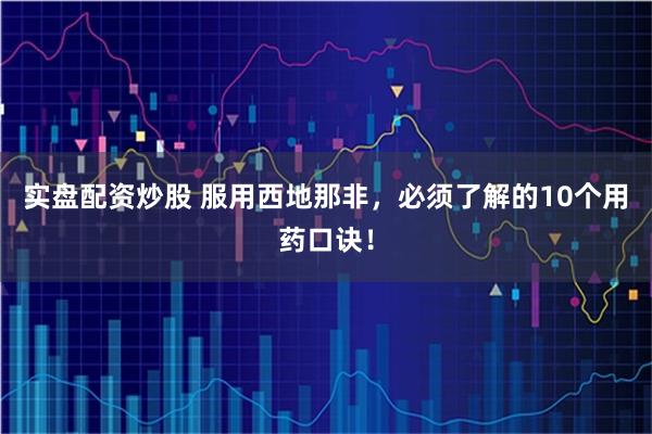 实盘配资炒股 服用西地那非，必须了解的10个用药口诀！