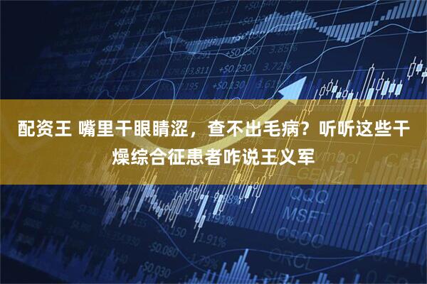 配资王 嘴里干眼睛涩，查不出毛病？听听这些干燥综合征患者咋说王义军